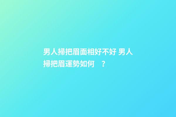 男人掃把眉面相好不好 男人掃把眉運勢如何？